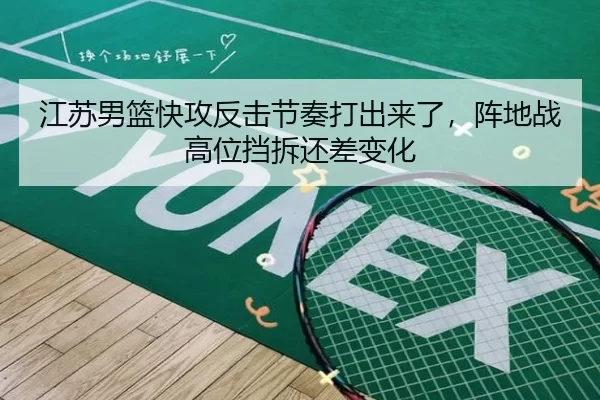 江苏男篮快攻反击节奏打出来了，阵地战高位挡拆还差变化