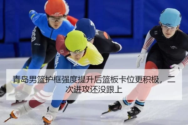 青岛男篮护框强度提升后篮板卡位更积极，二次进攻还没跟上